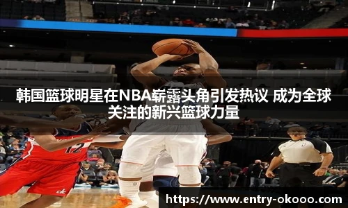 韩国篮球明星在NBA崭露头角引发热议 成为全球关注的新兴篮球力量