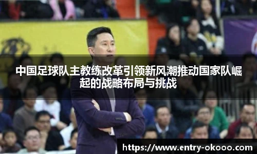 中国足球队主教练改革引领新风潮推动国家队崛起的战略布局与挑战