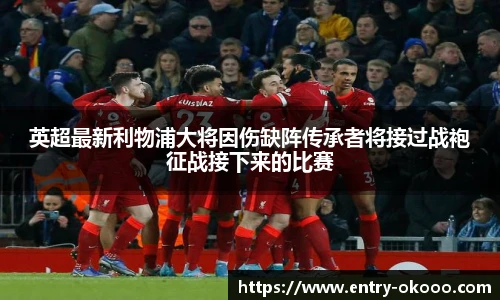 英超最新利物浦大将因伤缺阵传承者将接过战袍征战接下来的比赛