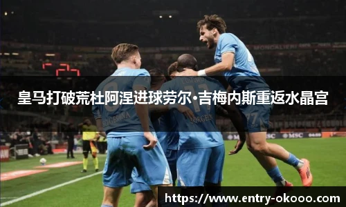皇马打破荒杜阿涅进球劳尔·吉梅内斯重返水晶宫