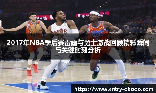 2017年NBA季后赛雷霆与勇士激战回顾精彩瞬间与关键时刻分析