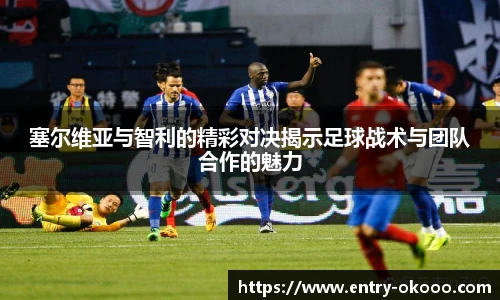 塞尔维亚与智利的精彩对决揭示足球战术与团队合作的魅力