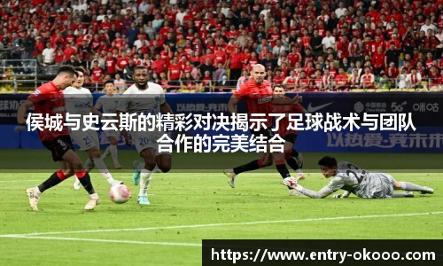侯城与史云斯的精彩对决揭示了足球战术与团队合作的完美结合