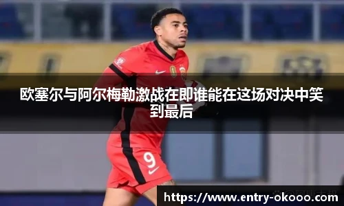 欧塞尔与阿尔梅勒激战在即谁能在这场对决中笑到最后