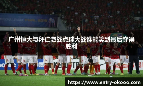 广州恒大与拜仁激战点球大战谁能笑到最后夺得胜利