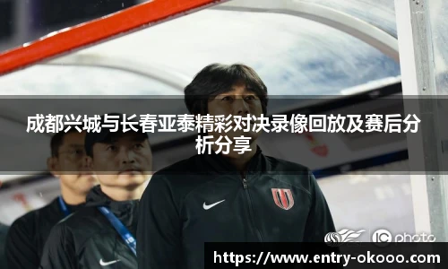 成都兴城与长春亚泰精彩对决录像回放及赛后分析分享