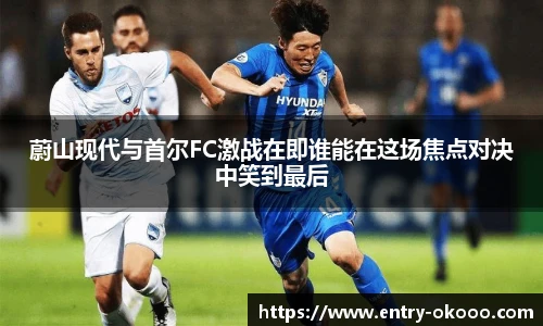蔚山现代与首尔FC激战在即谁能在这场焦点对决中笑到最后